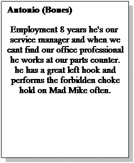 Text Box: Antonio (Bones)
Employment 8 years he's our  service manager and when we cant find our office professional he works at our parts counter. he has a great left hook and performs the forbidden choke hold on Mad Mike often.
